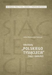 W krgu polityki, nauki i popularyzacji. Obchody ?Polskiego Tysiclecia? 1957-1966/67, Anita Mynarczyk-Tomczyk