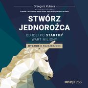 Stwrz jednoroca. Od idei po startup wart miliony. Wydanie II rozszerzone, Grzegorz Kubera