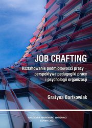 Job crafting. Ksztatowanie podmiotowoci pracy - perspektywa pedagogiki pracy i psychologii organizacji, Grayna Bartkowiak