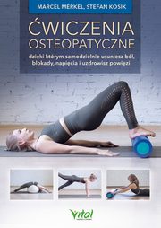 wiczenia osteopatyczne, dziki ktrym samodzielnie usuniesz bl, blokady, napicia i uzdrowisz powizi, Marcel Merkel, Stefan Kosik