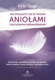 Jak poczy si ze swoimi anioami i duchowymi przewodnikami. wiczenia, modlitwy, rytuay i medytacje, ktre rozwin Twoj intuicj i uzdrowi ycie, Kyle Gray