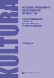 Kultura w szkolnej i rodowiskowej edukacji modziey poprzez sztuk. Edukacyjne dowiadczenia z przeszoci, realia teraniejszoci, perspektywa przyszoci, Teresa Wilk