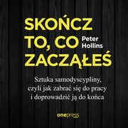 Skocz to, co zacze. Sztuka samodyscypliny, czyli jak zabra si do pracy i doprowadzi j do koca, Peter Hollins