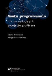 ksiazka tytu: Nauka programowania dla pocztkujcych: podejcie graficzne autor: Diana Domaska, Krzysztof Gdawiec