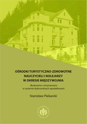 Orodki turystyczno-zdrowotne nauczycieli i kolejarzy w okresie midzywojnia (Budowane i utrzymywane w systemie dobrowolnych opodatkowa), Stanisaw Piekarski
