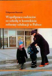 ksiazka tytu: Wsppraca rodzicw ze szko w kontekcie reformy edukacji w Polsce autor: Magorzata Banasiak