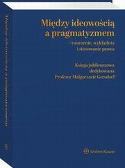 Midzy ideowoci a pragmatyzmem - tworzenie, wykadnia i stosowanie prawa. Ksiga Jubileuszowa dedykowana Profesor Magorzacie Gersdorf, Krzysztof Rczka, Eliza Maniewska, Micha Raczkowski, Wojciech Ostaszewski, Aleksandra Zitek-Capiga, Barbara Godlewska-Bujok