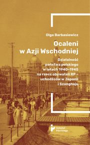 Ocaleni w Azji Wschodniej. Dziaalno pastwa polskiego w latach 1940-1945 na rzecz obywateli RP - uchodcw w Japonii i Szanghaju, Olga Barbasiewicz