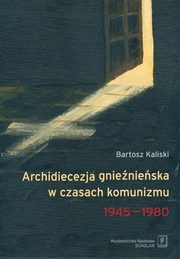 ksiazka tytu: Archidiecezja gnienieska w czasach komunizmu 1945-1980 autor: Bartosz Kaliski