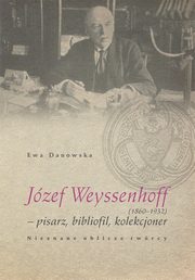 Jzef Weyssenhoff (1860 ? 1932) pisarz, bibliofil, kolekcjoner. Nieznane oblicze twrcy, Ewa Danowska