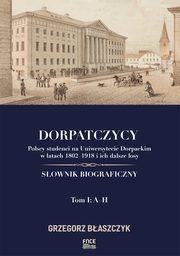 Dorpatczycy. Polscy studenci na Uniwersytecie Dorpackim w latach 1802?1918 i ich dalsze losy. Sownik biograficzny. Tom I: A?H, Grzegorz Baszczyk
