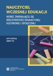 Nauczyciel wczesnej edukacji. Wobec zmieniajcej si rzeczywistoci edukacyjnej, kulturowej i spoecznej, 