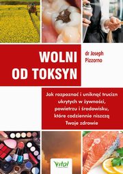 Wolni od toksyn. Jak rozpozna i unikn trucizn ukrytych w ywnoci, powietrzu i rodowisku, ktre codziennie niszcz Twoje zdrowie, Joseph Pizzorno