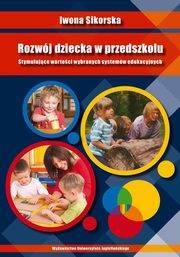 Rozwj dziecka w przedszkolu. Stymulujce wartoci wybranych systemw edukacyjnych, Iwona Sikorska