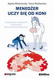 ksiazka tytu: Meneder uczy si od koni. Innowacyjne zarzdzanie inspirowane Horse Assisted Education autor: Agata Wiatrowska, Ilona Popawska