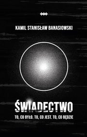 WIADECTWO ? To, co byo. To, co jest. To, co bdzie, Kamil Stanisaw Banasiowski