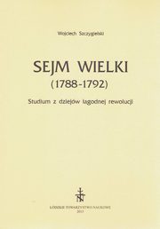 Sejm Wielki (1788 - 1792). Studium z dziejw agodnej rewolucji, Wojciech Szczygielski