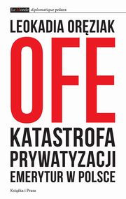ksiazka tytu: OFE: katastrofa prywatyzacji emerytur w Polsce autor: Leokadia Orziak