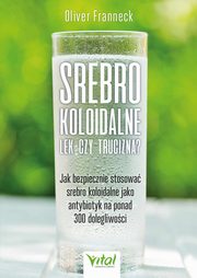 Srebro koloidalne ? lek czy trucizna? Jak bezpiecznie stosowa srebro koloidalne jako antybiotyk na ponad 300 dolegliwoci, Oliver Franneck