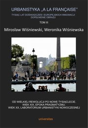 Urbanistyka ?a la franaise?. Tysic lat dowiadcze i europejskich innowacji. Dopenienie obrazu, Tom III. Od Wielkiej Rewolucji po nowe tysiclecie. Wiek XIX, epoka pragmatyzmu. Wiek XX, laboratorium urbanistyki nowoczesnej, Weronika Winiewska, Mirosaw Winiewski