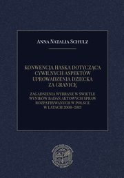 KONWENCJA HASKA DOTYCZCA CYWILNYCH ASPEKTW UPROWADZENIA DZIECKA ZA GRANIC. ZAGADNIENIA WYBRANE W WIETLE WYNIKW BADA AKTOWYCH SPRAW ROZPATRYWANYCH W POLSCE W LATACH 2008?2013, Anna Natalia Schulz