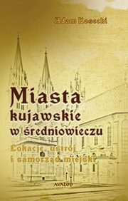 Miasta kujawskie w redniowieczu. Lokacje, ustrj i samorzd miejski, Adam Kosecki