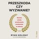 Przeszkoda czy wyzwanie? Stoicka sztuka przekuwania problemw w sukcesy, Ryan Holiday