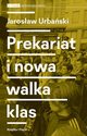 Prekariat i nowa walka klas. Przeobraenia wspczesnej klasy pracowniczej i jej form walki, Jarosaw Urbaski