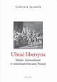 Ubra libertyna. Moda i (a)moralno w osiemnastowiecznej Francji, Gabriela Juranek