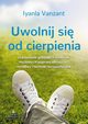 Uwolnij si od cierpienia. Uzdrawianie gbokich wzorcw mylowych poprzez afirmacje, modlitwy i techniki terapeutyczne, Iyanla Vanzant