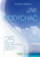 Jak oddycha. 25 prostych technik oddechowych, usuwajcych stres, dajcych wytrzymao, zdrowie i rado, Ashley Neese