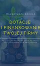 Dotacje i finansowanie Twojej firmy. Praktyczny poradnik krok po kroku dla zaczynajcych swj biznes, Magorzata Bakua