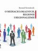 O MEDIACH LOKALNYCH, REGIONIE I REGIONALIZMIE, Ryszard Kowalczyk