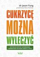 Cukrzyc mona wyleczy. Naturalne metody zapobiegania i odwracania skutkw cukrzycy typu 2, Jason Fung