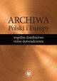 Archiwa Polski i Europy: wsplne dziedzictwo - rne dowiadczenia, 