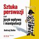 SZTUKA PERSWAZJI, czyli jzyk wpywu i manipulacji, Andrzej Batko