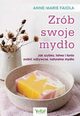 Zrb swoje mydo. Jak szybko, atwo i tanio zrobi odywcze, naturalne mydo, Anne-Marie Faiola