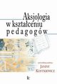 Aksjologia w ksztaceniu pedagogw, Janina Kostkiewicz