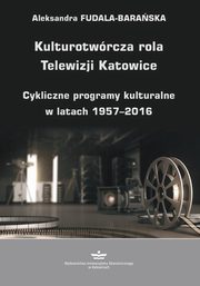 ksiazka tytu: Kulturotwrcza rola Telewizji Katowice. Cykliczne programy kulturalne w latach 1957-2016 autor: Aleksandra Fudala-Baraska