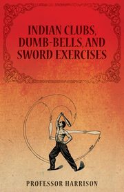 ksiazka tytu: Indian Clubs, Dumb-Bells, and Sword Exercises autor: Harrison Professor