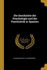 ksiazka tytu: Die Geschichte der Psychologie und der Psychiatrik in Spanien autor: Ullersperger Johann Baptist