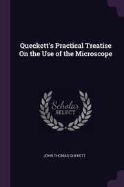 Queckett's Practical Treatise On the Use of the Microscope, Quekett John Thomas