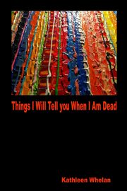 Things I Will Tell You When I am Dead, Whelan Kathleen