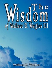 The Wisdom of Wallace D. Wattles III - Including, Wattles Wallace D.