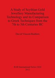 A Study of Scythian Gold Jewellery Manufacturing Technology and its Comparison to Greek Techniques from the 7th to 5th Centuries BC, Redfern David  Vincent