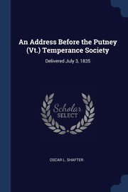 An Address Before the Putney (Vt.) Temperance Society, Shafter Oscar L.