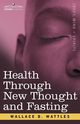 Health Through New Thought and Fasting, Wattles Wallace D.