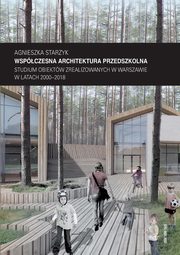 Wspczesna architektura przedszkolna. Studium obiektw zrealizowanych w Warszawie w latach 2000?2018, Agnieszka Starzyk