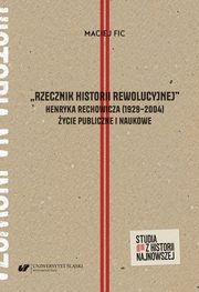 ?Rzecznik historii rewolucyjnej?. Henryka Rechowicza (1929?2004) ycie publiczne i naukowe, Maciej Fic