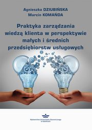 Praktyka zarzdzania wiedz klienta w perspektywie maych i rednich przedsibiorstw usugowych, Agnieszka Dziubiska, Marcin Komada